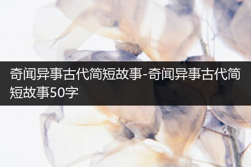 奇闻异事古代简短故事-奇闻异事古代简短故事50字