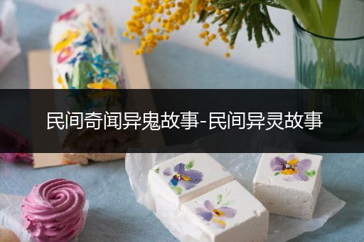 民间奇闻异鬼故事-民间异灵故事