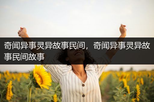 奇闻异事灵异故事民间，奇闻异事灵异故事民间故事