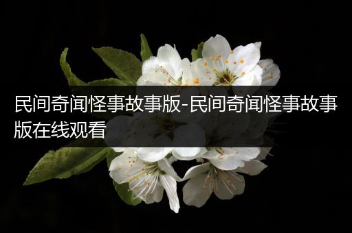 民间奇闻怪事故事版-民间奇闻怪事故事版在线观看