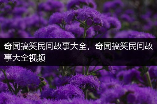 奇闻搞笑民间故事大全，奇闻搞笑民间故事大全视频