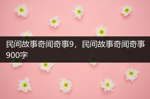 民间故事奇闻奇事9，民间故事奇闻奇事900字