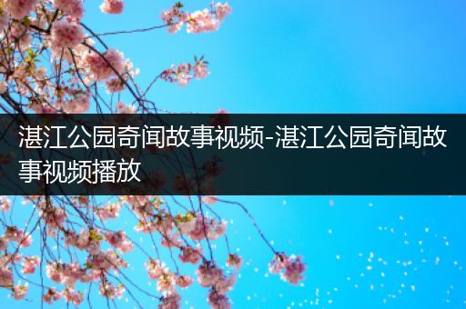 湛江公园奇闻故事视频-湛江公园奇闻故事视频播放