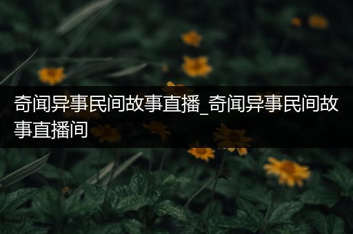 奇闻异事民间故事直播_奇闻异事民间故事直播间