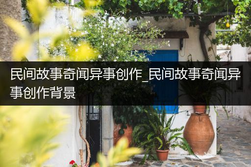 民间故事奇闻异事创作_民间故事奇闻异事创作背景