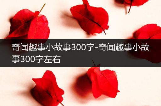 奇闻趣事小故事300字-奇闻趣事小故事300字左右