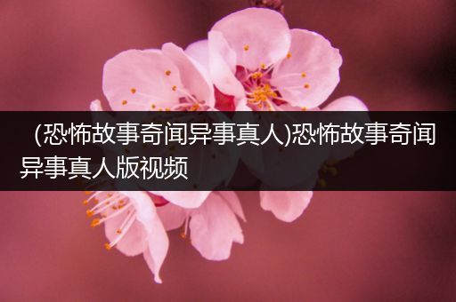 （恐怖故事奇闻异事真人)恐怖故事奇闻异事真人版视频