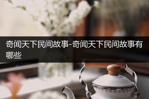 奇闻天下民间故事-奇闻天下民间故事有哪些