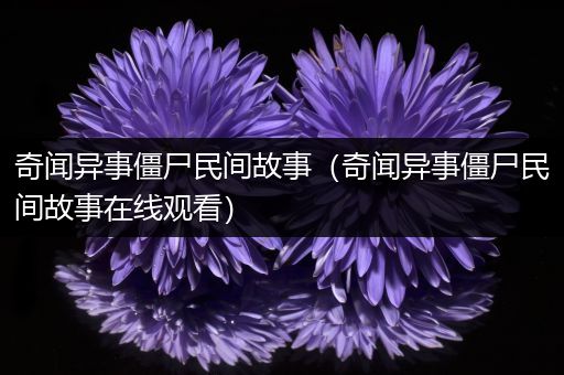 奇闻异事僵尸民间故事（奇闻异事僵尸民间故事在线观看）