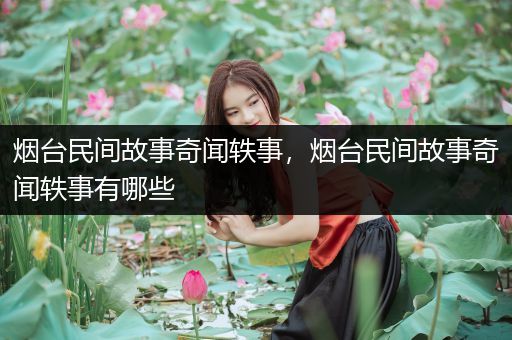 烟台民间故事奇闻轶事，烟台民间故事奇闻轶事有哪些