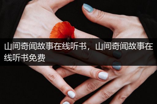 山间奇闻故事在线听书，山间奇闻故事在线听书免费