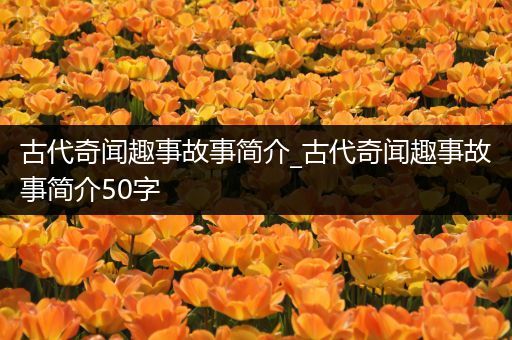 古代奇闻趣事故事简介_古代奇闻趣事故事简介50字