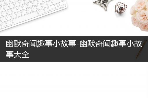 幽默奇闻趣事小故事-幽默奇闻趣事小故事大全