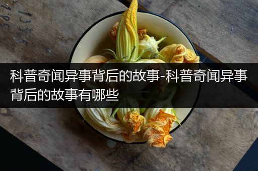 科普奇闻异事背后的故事-科普奇闻异事背后的故事有哪些