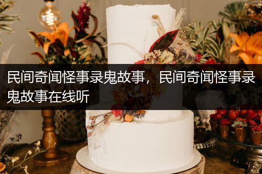 民间奇闻怪事录鬼故事，民间奇闻怪事录鬼故事在线听