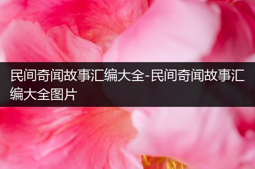 民间奇闻故事汇编大全-民间奇闻故事汇编大全图片
