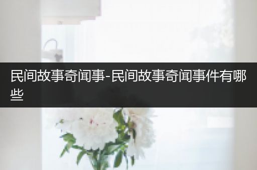 民间故事奇闻事-民间故事奇闻事件有哪些