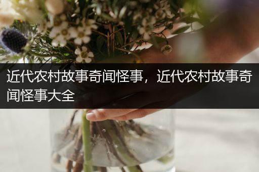 近代农村故事奇闻怪事，近代农村故事奇闻怪事大全