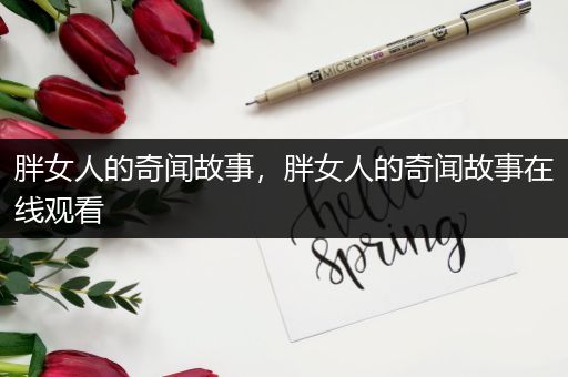 胖女人的奇闻故事，胖女人的奇闻故事在线观看