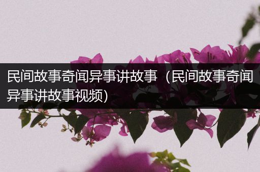 民间故事奇闻异事讲故事（民间故事奇闻异事讲故事视频）