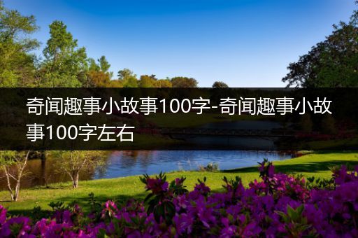 奇闻趣事小故事100字-奇闻趣事小故事100字左右