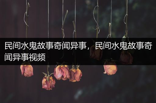 民间水鬼故事奇闻异事，民间水鬼故事奇闻异事视频