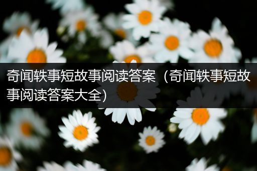 奇闻轶事短故事阅读答案（奇闻轶事短故事阅读答案大全）