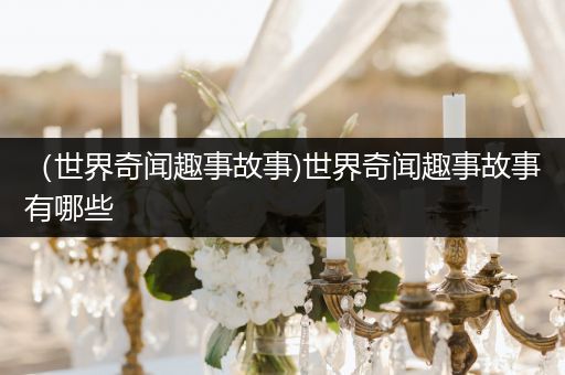 （世界奇闻趣事故事)世界奇闻趣事故事有哪些