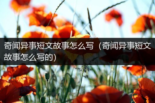 奇闻异事短文故事怎么写（奇闻异事短文故事怎么写的）