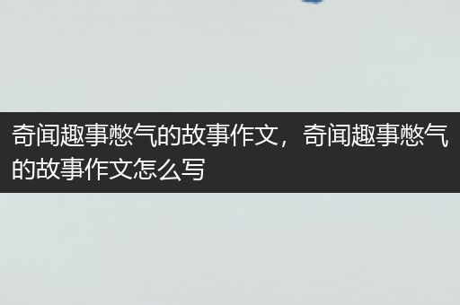奇闻趣事憋气的故事作文，奇闻趣事憋气的故事作文怎么写