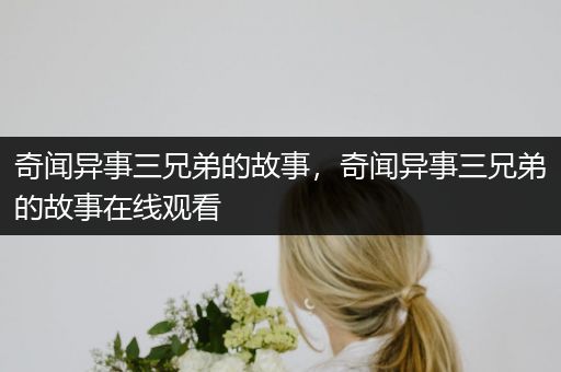 奇闻异事三兄弟的故事，奇闻异事三兄弟的故事在线观看