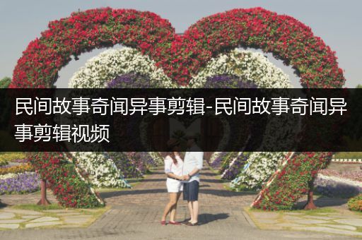 民间故事奇闻异事剪辑-民间故事奇闻异事剪辑视频