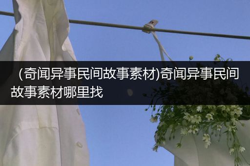 （奇闻异事民间故事素材)奇闻异事民间故事素材哪里找