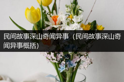 民间故事深山奇闻异事（民间故事深山奇闻异事概括）