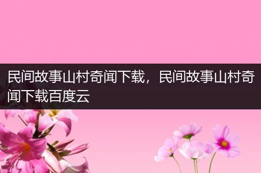 民间故事山村奇闻下载，民间故事山村奇闻下载百度云