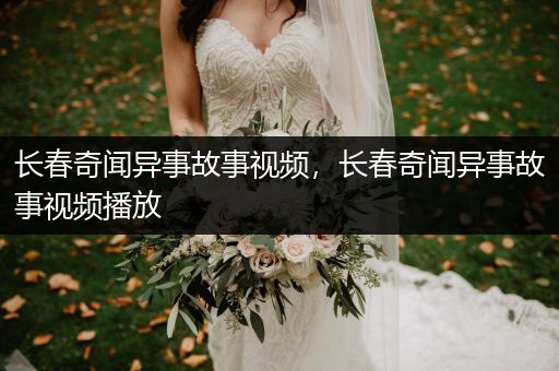长春奇闻异事故事视频，长春奇闻异事故事视频播放