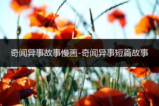 奇闻异事故事慢画-奇闻异事短篇故事