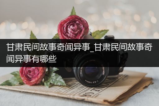 甘肃民间故事奇闻异事_甘肃民间故事奇闻异事有哪些