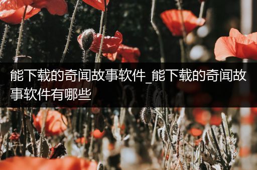 能下载的奇闻故事软件_能下载的奇闻故事软件有哪些