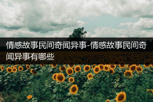 情感故事民间奇闻异事-情感故事民间奇闻异事有哪些