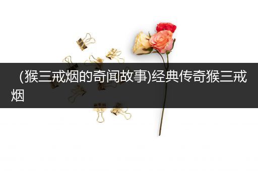 （猴三戒烟的奇闻故事)经典传奇猴三戒烟