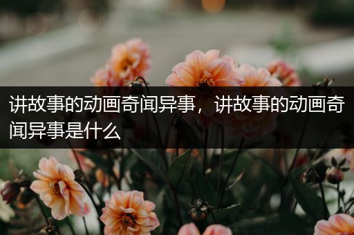 讲故事的动画奇闻异事，讲故事的动画奇闻异事是什么