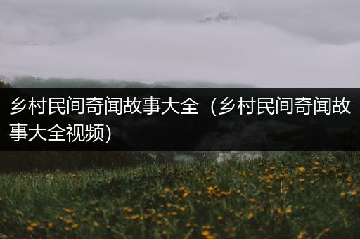 乡村民间奇闻故事大全（乡村民间奇闻故事大全视频）