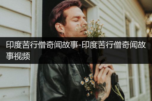 印度苦行僧奇闻故事-印度苦行僧奇闻故事视频