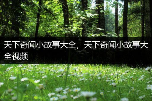 天下奇闻小故事大全，天下奇闻小故事大全视频