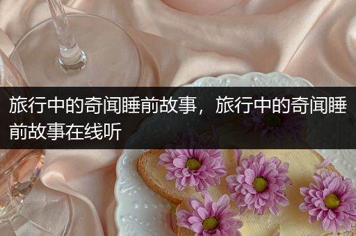 旅行中的奇闻睡前故事，旅行中的奇闻睡前故事在线听