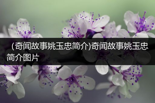 （奇闻故事姚玉忠简介)奇闻故事姚玉忠简介图片