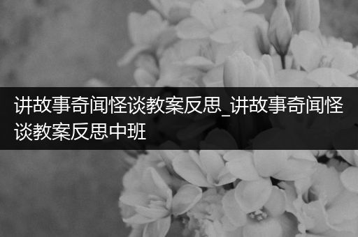 讲故事奇闻怪谈教案反思_讲故事奇闻怪谈教案反思中班