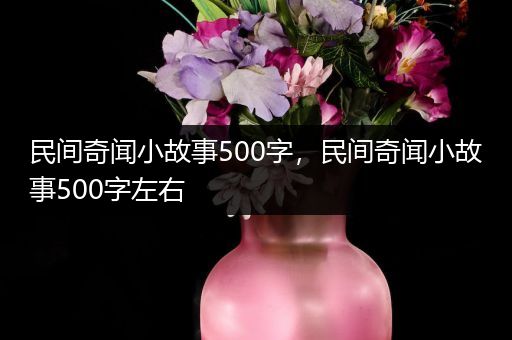 民间奇闻小故事500字，民间奇闻小故事500字左右