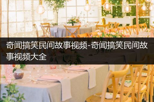奇闻搞笑民间故事视频-奇闻搞笑民间故事视频大全